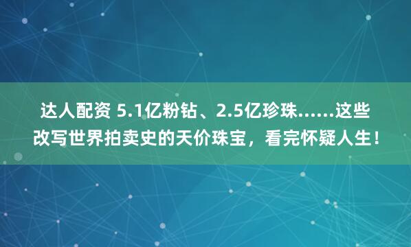 达人配资 5.1亿粉钻、2.5亿珍珠......这些改写世界拍卖史的天价珠宝，看完怀疑人生！