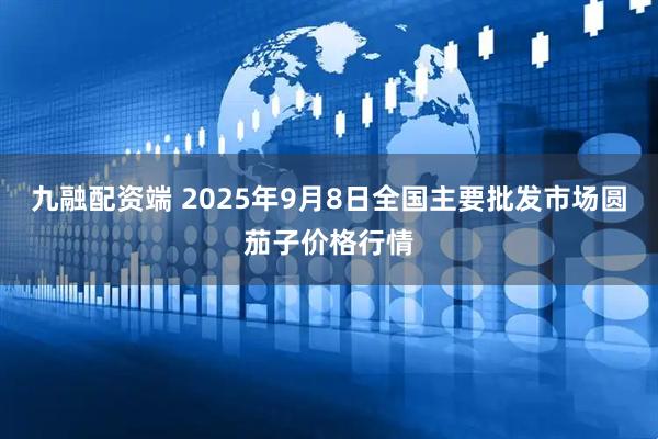 九融配资端 2025年9月8日全国主要批发市场圆茄子价格行情