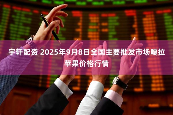 宇轩配资 2025年9月8日全国主要批发市场嘎拉苹果价格行情