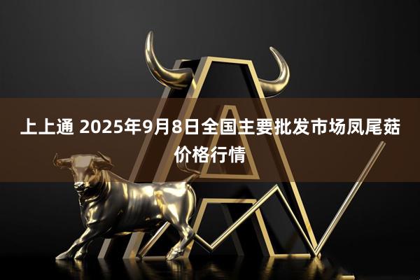 上上通 2025年9月8日全国主要批发市场凤尾菇价格行情