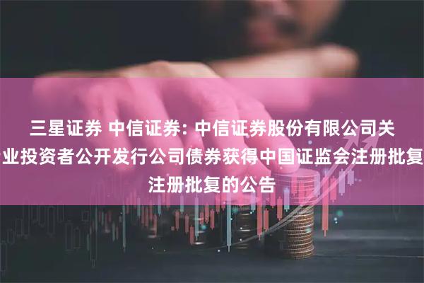 三星证券 中信证券: 中信证券股份有限公司关于向专业投资者公开发行公司债券获得中国证监会注册批复的公告