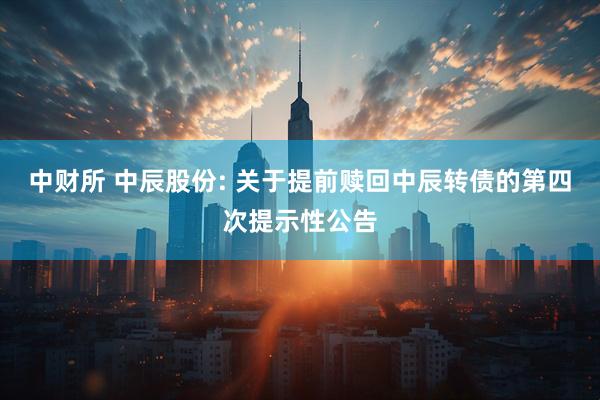 中财所 中辰股份: 关于提前赎回中辰转债的第四次提示性公告