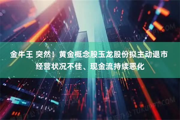 金牛王 突然！黄金概念股玉龙股份拟主动退市 经营状况不佳、现金流持续恶化