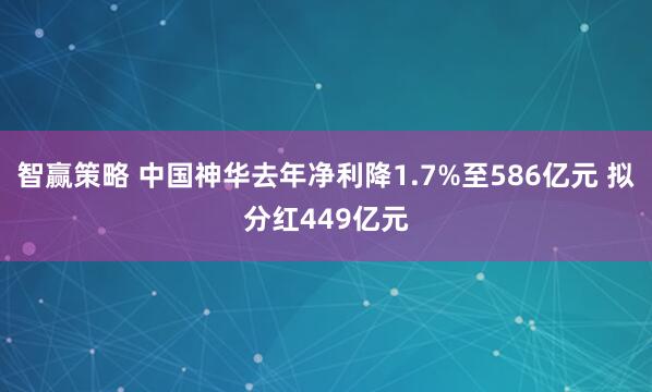 智赢策略 中国神华去年净利降1.7%至586亿元 拟分红449亿元