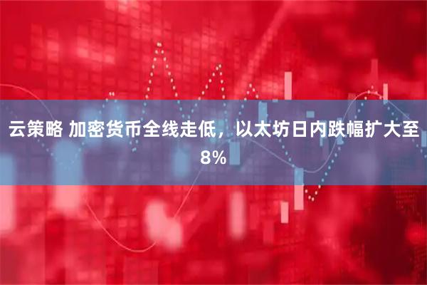 云策略 加密货币全线走低，以太坊日内跌幅扩大至8%