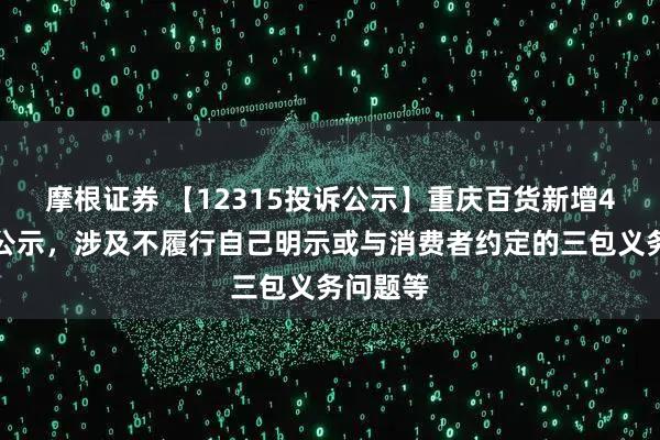 摩根证券 【12315投诉公示】重庆百货新增4件投诉公示，涉及不履行自己明示或与消费者约定的三包义务问题等