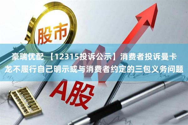 豪瑞优配 【12315投诉公示】消费者投诉曼卡龙不履行自己明示或与消费者约定的三包义务问题