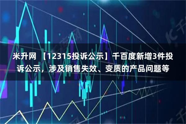 米升网 【12315投诉公示】千百度新增3件投诉公示，涉及销售失效、变质的产品问题等
