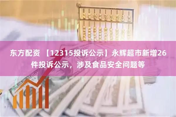 东方配资 【12315投诉公示】永辉超市新增26件投诉公示，涉及食品安全问题等