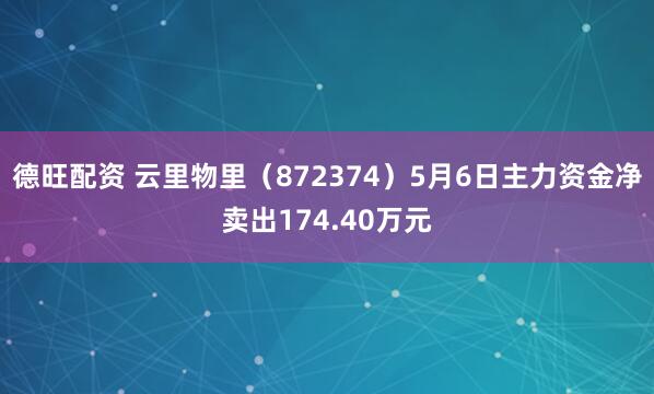 德旺配资 云里物里（872374）5月6日主力资金净卖出174.40万元
