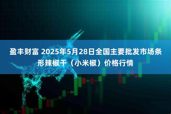 盈丰财富 2025年5月28日全国主要批发市场条形辣椒干（小米椒）价格行情