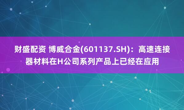 财盛配资 博威合金(601137.SH)：高速连接器材料在H公司系列产品上已经在应用