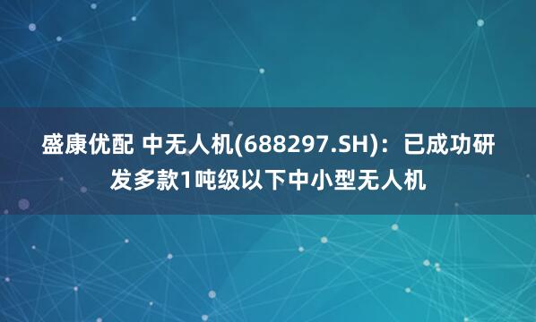 盛康优配 中无人机(688297.SH)：已成功研发多款1吨级以下中小型无人机