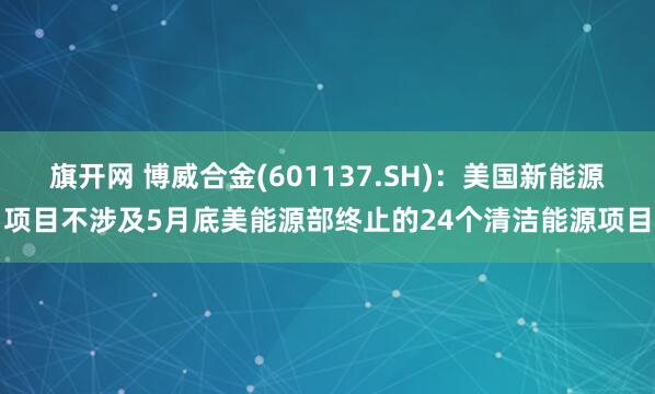 旗开网 博威合金(601137.SH)：美国新能源项目不涉及5月底美能源部终止的24个清洁能源项目
