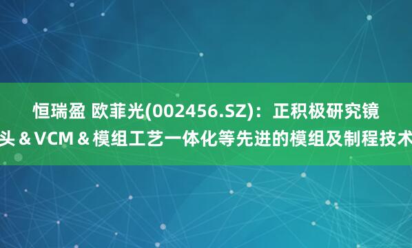 恒瑞盈 欧菲光(002456.SZ)：正积极研究镜头＆VCM＆模组工艺一体化等先进的模组及制程技术