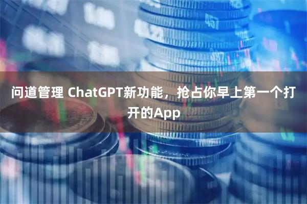 问道管理 ChatGPT新功能，抢占你早上第一个打开的App
