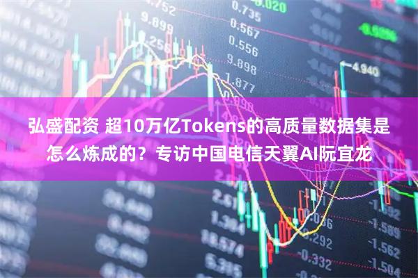 弘盛配资 超10万亿Tokens的高质量数据集是怎么炼成的？专访中国电信天翼AI阮宜龙