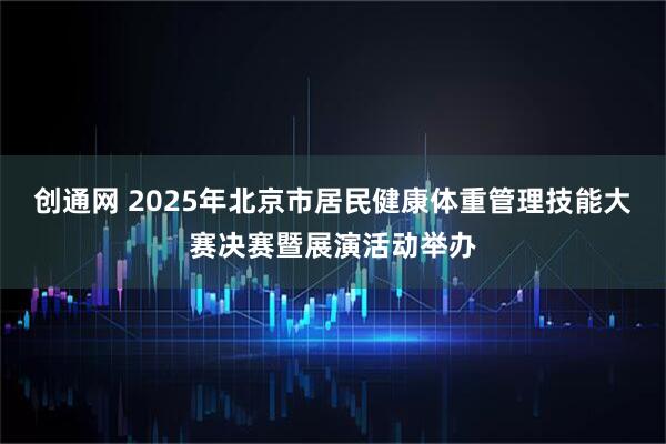 创通网 2025年北京市居民健康体重管理技能大赛决赛暨展演活动举办
