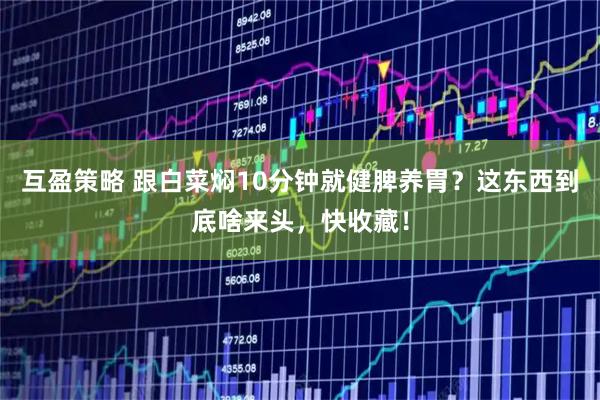 互盈策略 跟白菜焖10分钟就健脾养胃？这东西到底啥来头，快收藏！