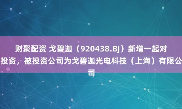 财聚配资 戈碧迦（920438.BJ）新增一起对外投资，被投资公司为戈碧迦光电科技（上海）有限公司