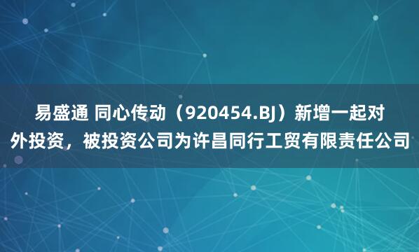 易盛通 同心传动（920454.BJ）新增一起对外投资，被投资公司为许昌同行工贸有限责任公司