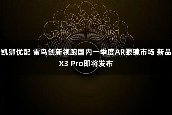 凯狮优配 雷鸟创新领跑国内一季度AR眼镜市场 新品X3 Pro即将发布