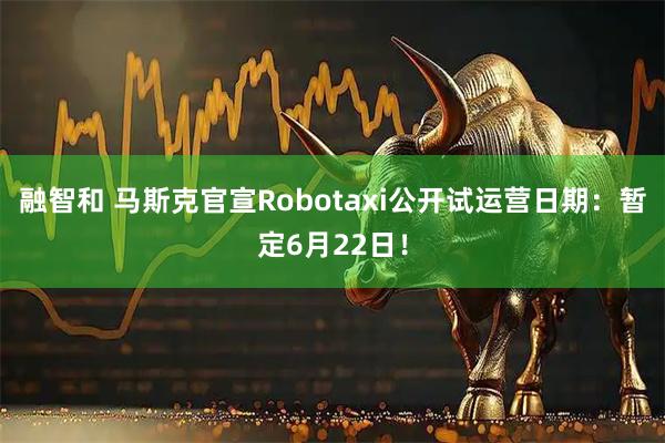 融智和 马斯克官宣Robotaxi公开试运营日期：暂定6月22日！