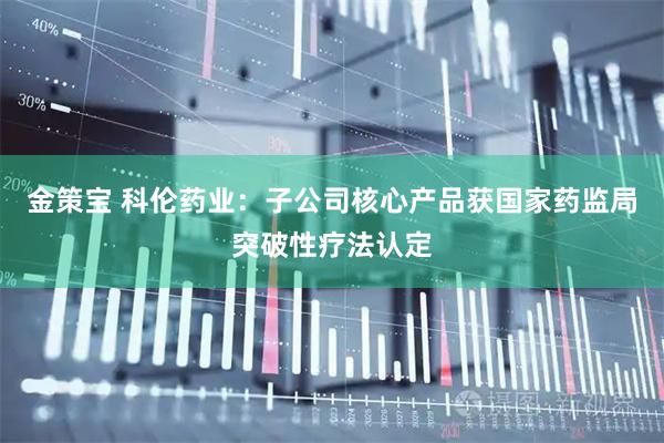 金策宝 科伦药业：子公司核心产品获国家药监局突破性疗法认定