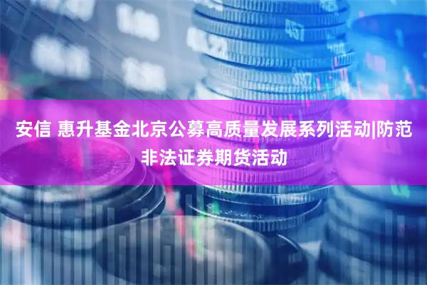 安信 惠升基金北京公募高质量发展系列活动|防范非法证券期货活动