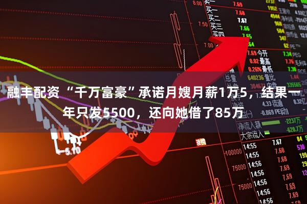 融丰配资 “千万富豪”承诺月嫂月薪1万5，结果一年只发5500，还向她借了85万
