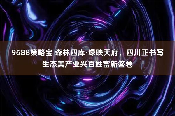 9688策略宝 森林四库·绿映天府，四川正书写生态美产业兴百姓富新答卷