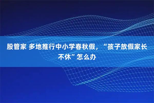 股管家 多地推行中小学春秋假，“孩子放假家长不休”怎么办