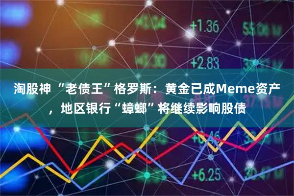 淘股神 “老债王”格罗斯：黄金已成Meme资产，地区银行“蟑螂”将继续影响股债