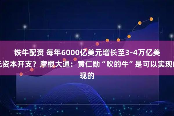铁牛配资 每年6000亿美元增长至3-4万亿美元资本开支？摩根大通：黄仁勋“吹的牛”是可以实现的