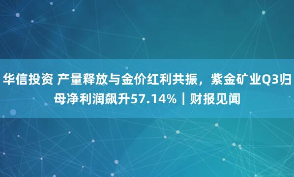 华信投资 产量释放与金价红利共振，紫金矿业Q3归母净利润飙升57.14%｜财报见闻