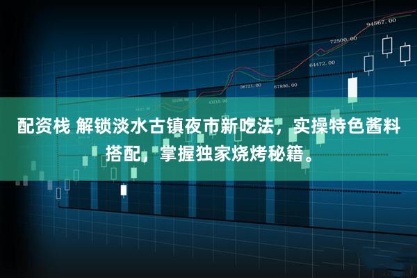 配资栈 解锁淡水古镇夜市新吃法,实操特色酱料搭配,掌握独家烧烤秘籍。