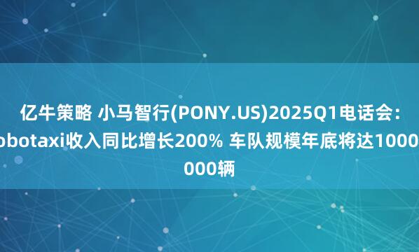 亿牛策略 小马智行(PONY.US)2025Q1电话会：Robotaxi收入同比增长200% 车队规模年底将达1000辆
