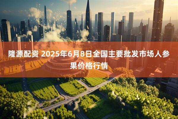 隆源配资 2025年6月8日全国主要批发市场人参果价格行情