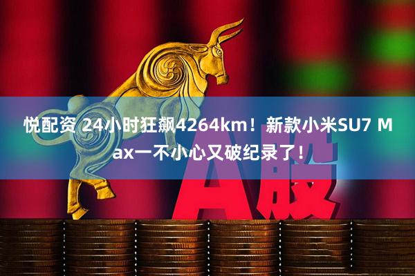悦配资 24小时狂飙4264km！新款小米SU7 Max一不小心又破纪录了！
