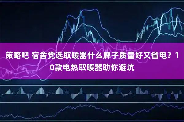 策略吧 宿舍党选取暖器什么牌子质量好又省电？10款电热取暖器助你避坑
