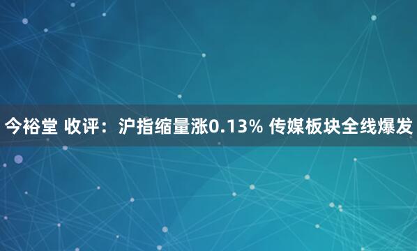 今裕堂 收评：沪指缩量涨0.13% 传媒板块全线爆发