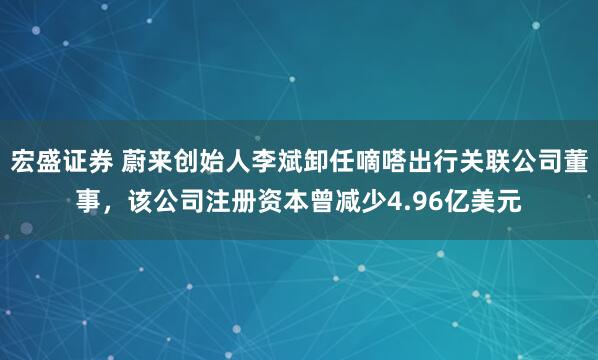 宏盛证券 蔚来创始人李斌卸任嘀嗒出行关联公司董事，该公司注册资本曾减少4.96亿美元