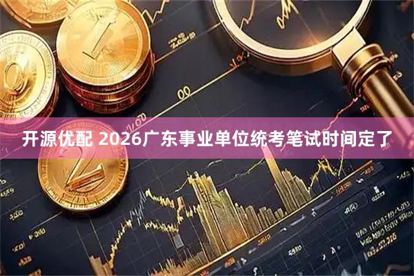 开源优配 2026广东事业单位统考笔试时间定了