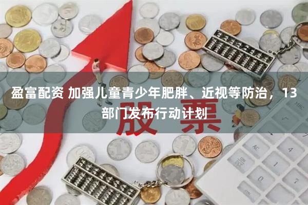 盈富配资 加强儿童青少年肥胖、近视等防治，13部门发布行动计划