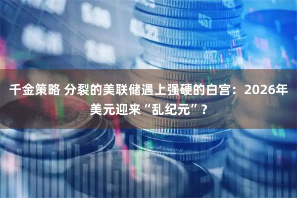 千金策略 分裂的美联储遇上强硬的白宫：2026年美元迎来“乱纪元”？