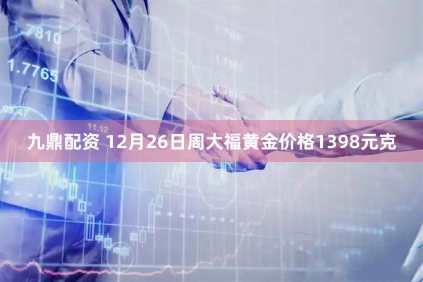 九鼎配资 12月26日周大福黄金价格1398元克