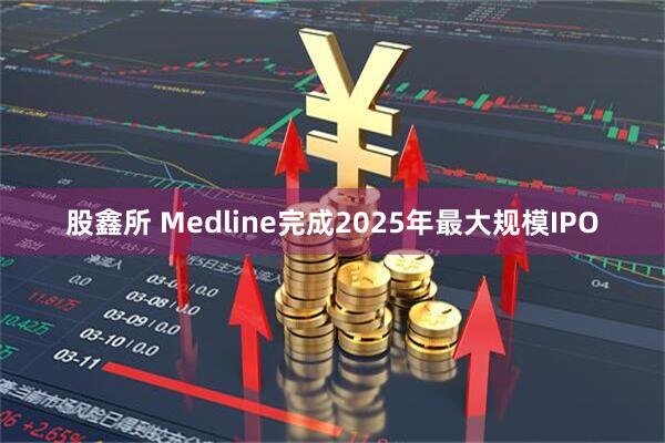 股鑫所 Medline完成2025年最大规模IPO