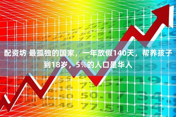 配资坊 最孤独的国家,一年放假140天,帮养孩子到18岁,5%的人口是华人