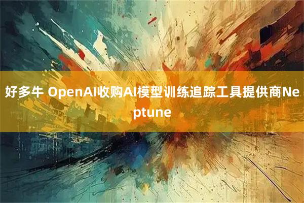 好多牛 OpenAI收购AI模型训练追踪工具提供商Neptune