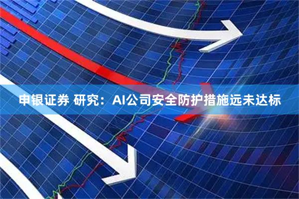 申银证券 研究：AI公司安全防护措施远未达标